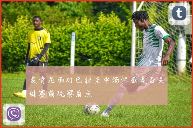 麦肯尼面对巴拉圭中场拦截是否关键赛前观察看点