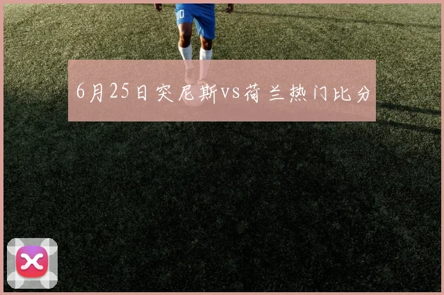 6月25日突尼斯vs荷兰热门比分