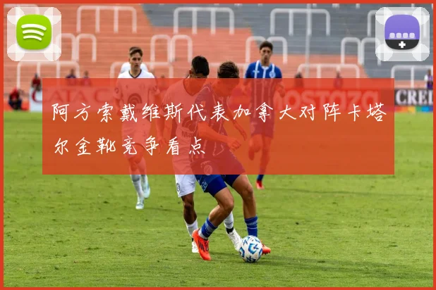 阿方索戴维斯代表加拿大对阵卡塔尔金靴竞争看点