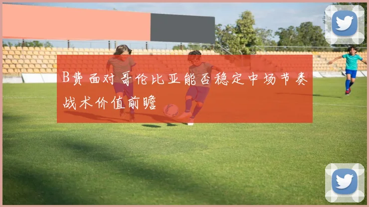 B费面对哥伦比亚能否稳定中场节奏战术价值前瞻