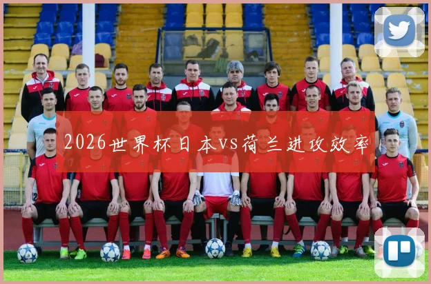 2026世界杯日本vs荷兰进攻效率