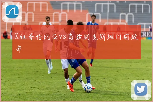 K组哥伦比亚vs乌兹别克斯坦门前效率
