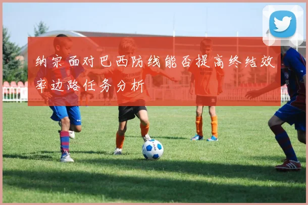 纳宗面对巴西防线能否提高终结效率边路任务分析