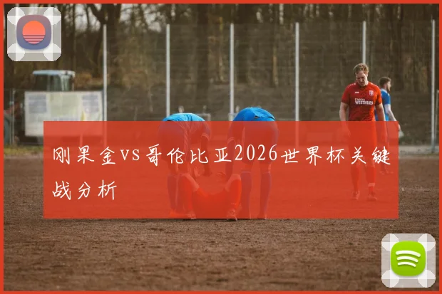 刚果金vs哥伦比亚2026世界杯关键战分析