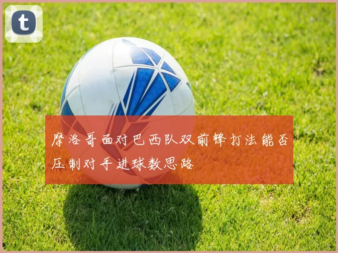 摩洛哥面对巴西队双前锋打法能否压制对手进球数思路