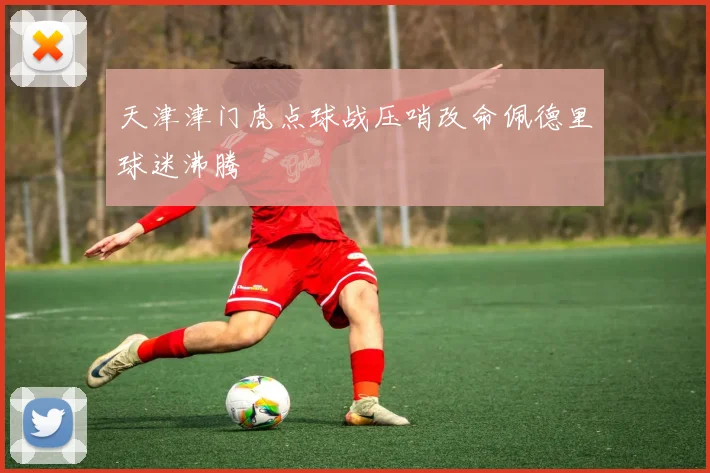 天津津门虎点球战压哨改命佩德里球迷沸腾