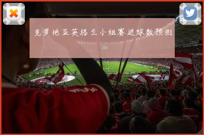 克罗地亚英格兰小组赛进球数预测