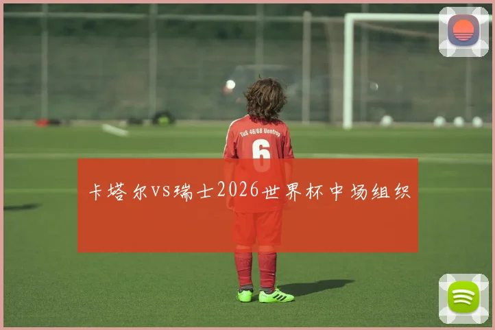 卡塔尔vs瑞士2026世界杯中场组织