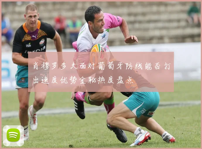 肖穆罗多夫面对葡萄牙防线能否打出速度优势金靴热度盘点