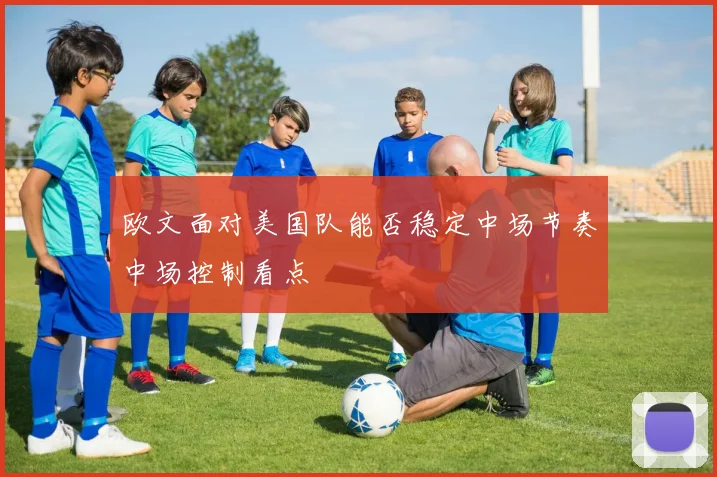 欧文面对美国队能否稳定中场节奏中场控制看点