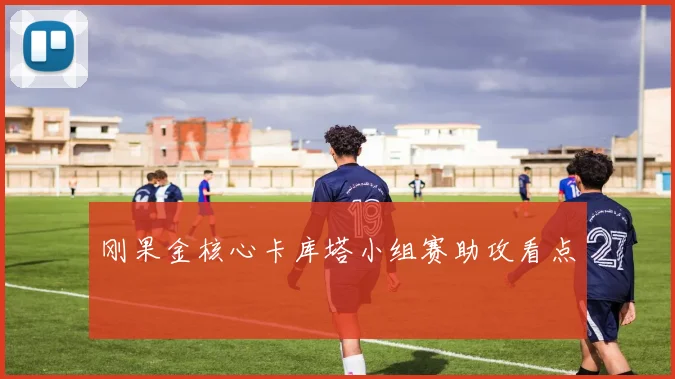 刚果金核心卡库塔小组赛助攻看点