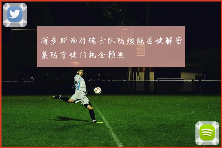 海多斯面对瑞士队防线能否破解密集防守破门机会预测