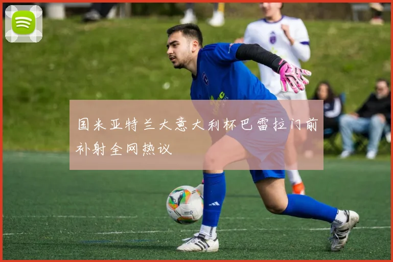 国米亚特兰大意大利杯巴雷拉门前补射全网热议