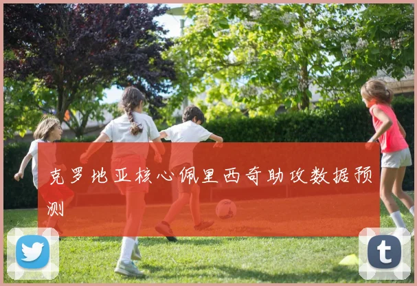 克罗地亚核心佩里西奇助攻数据预测