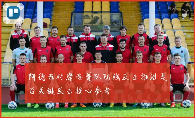 阿德面对摩洛哥队防线反击推进是否关键反击核心参考