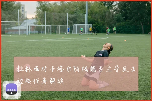 拉林面对卡塔尔防线能否主导反击边路任务解读