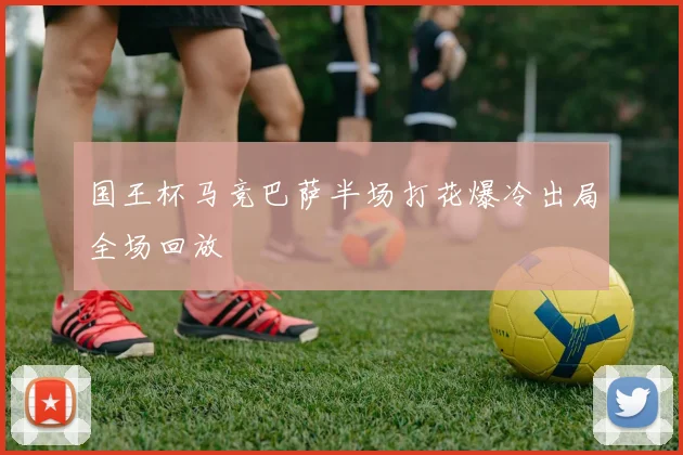 国王杯马竞巴萨半场打花爆冷出局全场回放
