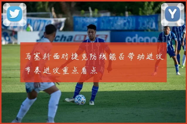 马塞科面对捷克防线能否带动进攻节奏进攻重点看点