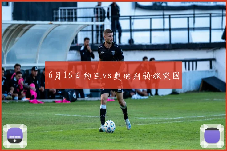 6月16日约旦vs奥地利弱旅突围