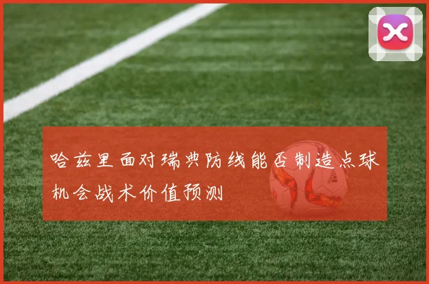 哈兹里面对瑞典防线能否制造点球机会战术价值预测