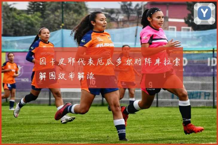 因卡皮耶代表厄瓜多尔对阵库拉索解围效率解读
