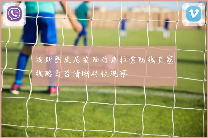 埃斯图皮尼安面对库拉索防线直塞线路是否清晰对位观察