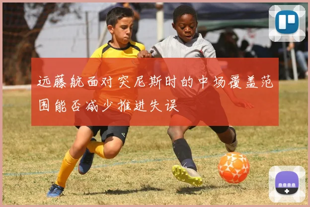 远藤航面对突尼斯时的中场覆盖范围能否减少推进失误