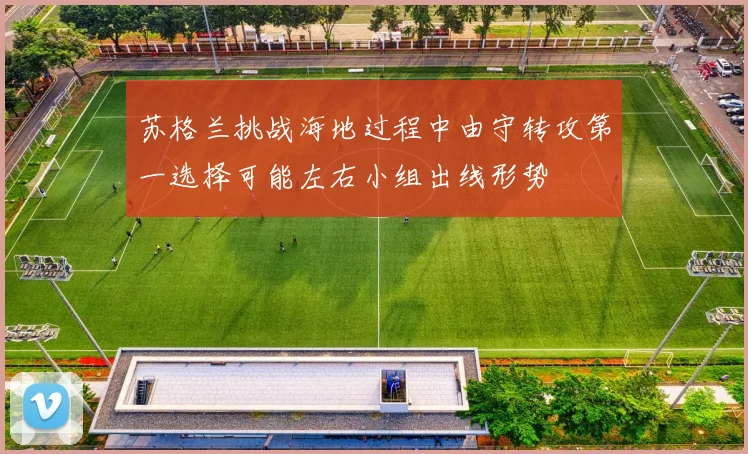 苏格兰挑战海地过程中由守转攻第一选择可能左右小组出线形势