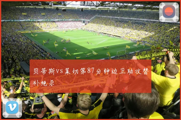 贝蒂斯vs莱切第87分钟边卫助攻替补绝杀