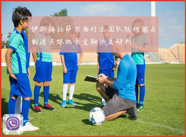 伊斯梅拉萨尔面对法国队防线能否制造点球机会金靴热度研判