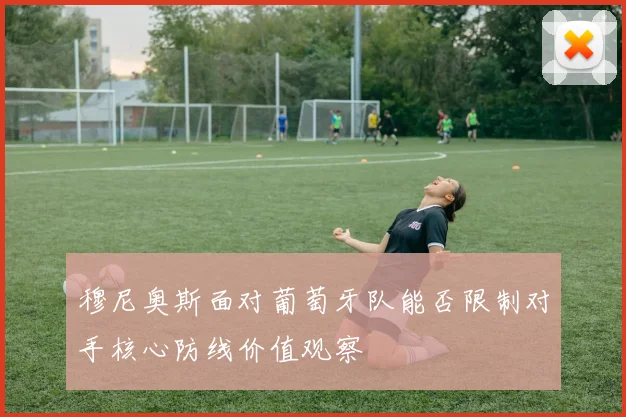穆尼奥斯面对葡萄牙队能否限制对手核心防线价值观察