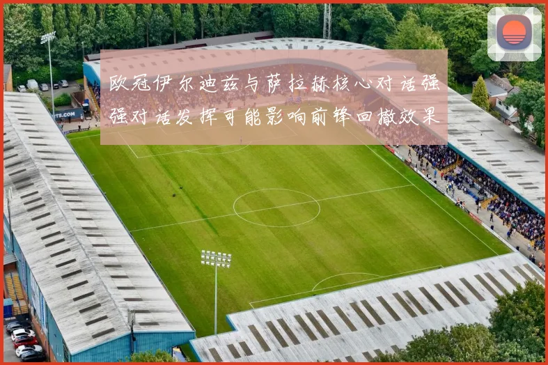 欧冠伊尔迪兹与萨拉赫核心对话强强对话发挥可能影响前锋回撤效果