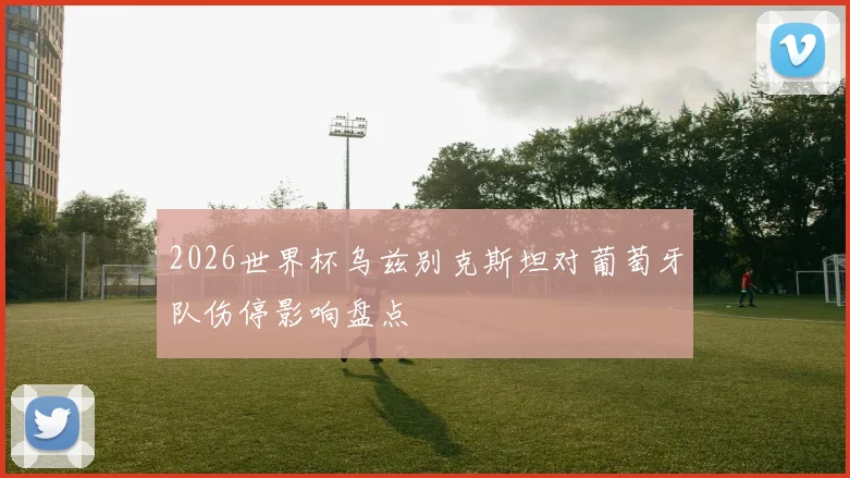2026世界杯乌兹别克斯坦对葡萄牙队伤停影响盘点