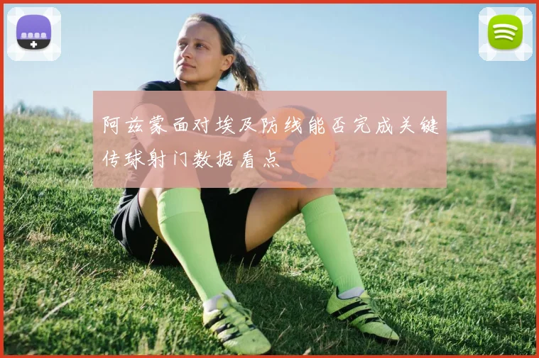 阿兹蒙面对埃及防线能否完成关键传球射门数据看点