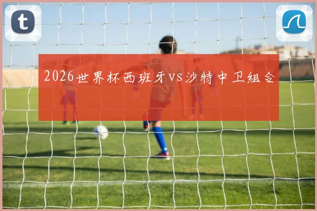 2026世界杯西班牙vs沙特中卫组合