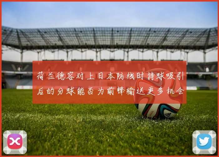 荷兰德容对上日本防线时持球吸引后的分球能否为前锋输送更多机会