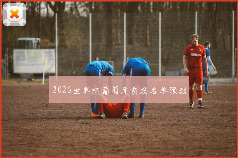 2026世界杯葡萄牙首发名单预测