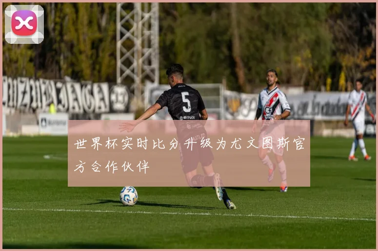 世界杯实时比分升级为尤文图斯官方合作伙伴