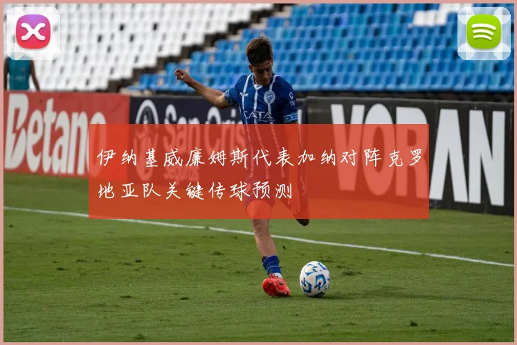 伊纳基威廉姆斯代表加纳对阵克罗地亚队关键传球预测