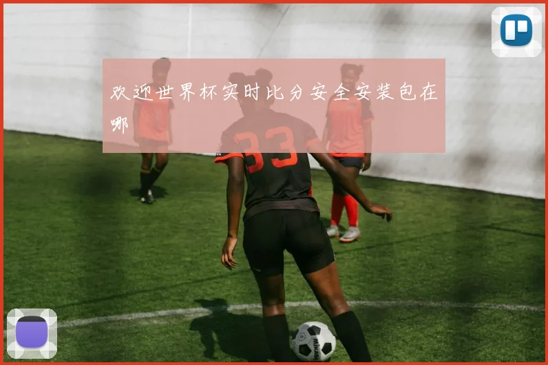 欢迎世界杯实时比分安全安装包在哪
