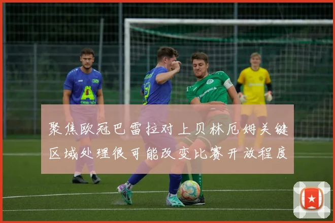 聚焦欧冠巴雷拉对上贝林厄姆关键区域处理很可能改变比赛开放程度