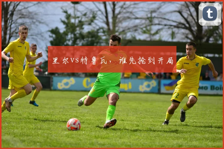里尔vs特鲁瓦,谁先抢到开局