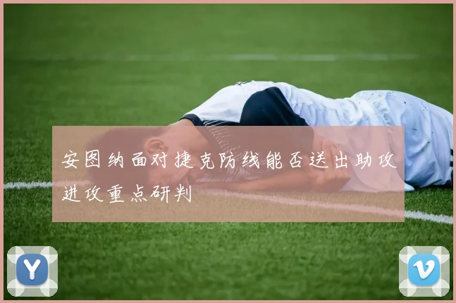 安图纳面对捷克防线能否送出助攻进攻重点研判