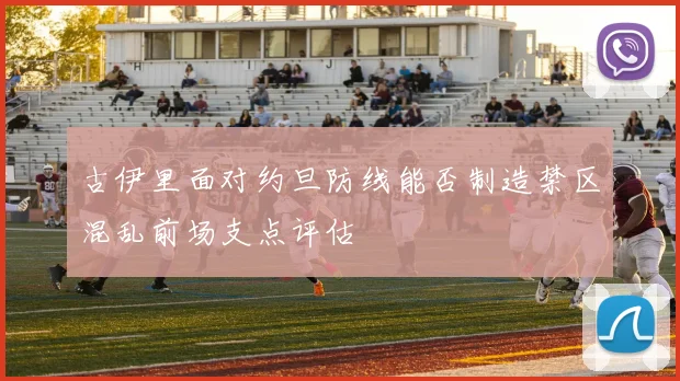 古伊里面对约旦防线能否制造禁区混乱前场支点评估