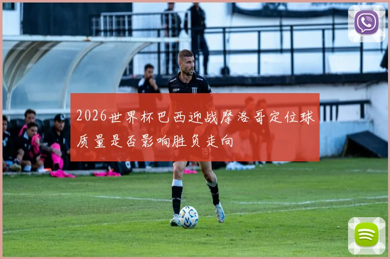2026世界杯巴西迎战摩洛哥定位球质量是否影响胜负走向