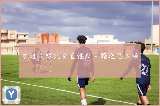 欢迎足球比分直播新人赠送怎么领