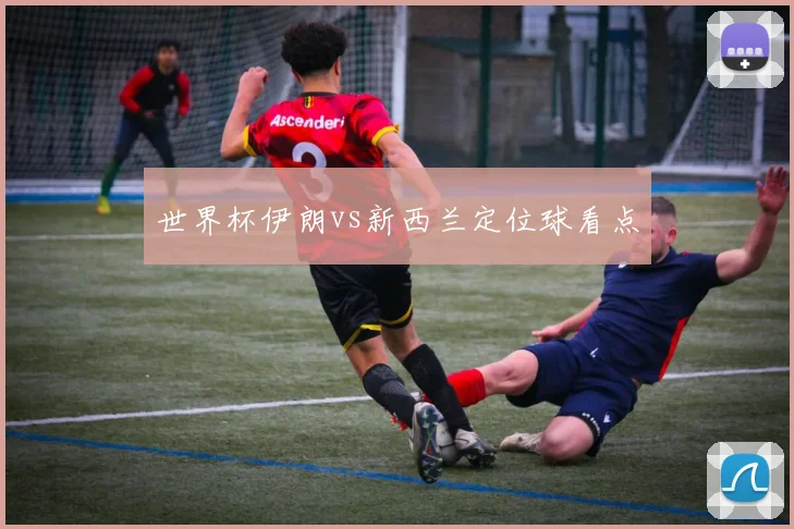 世界杯伊朗vs新西兰定位球看点