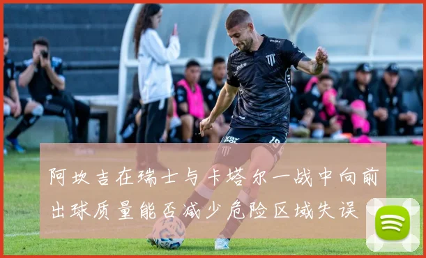 阿坎吉在瑞士与卡塔尔一战中向前出球质量能否减少危险区域失误