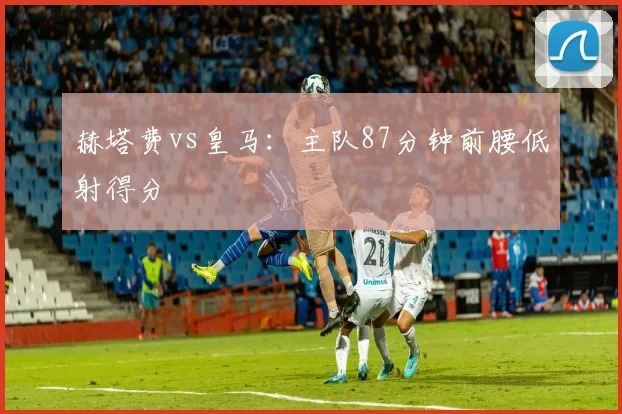 赫塔费vs皇马：主队87分钟前腰低射得分
