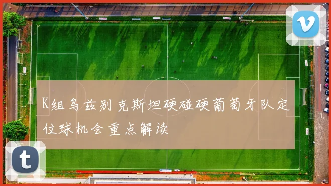K组乌兹别克斯坦硬碰硬葡萄牙队定位球机会重点解读